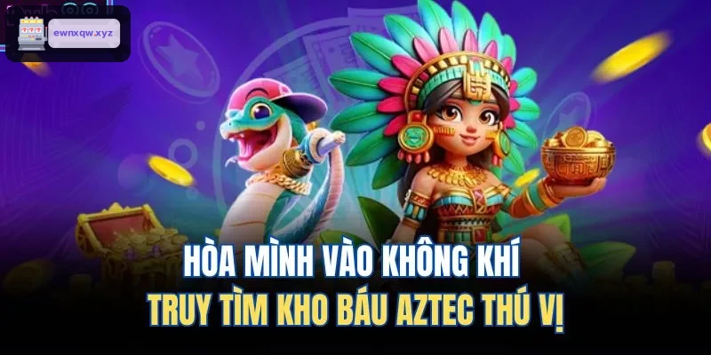 Khám phá không khí săn kho báu Aztec đầy hấp dẫn