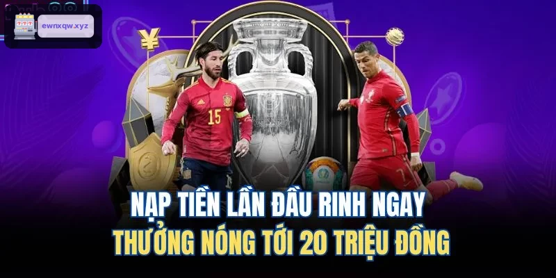 Ưu đãi nạp tiền lần đầu với phần thưởng hấp dẫn lên đến 20 triệu đồng
