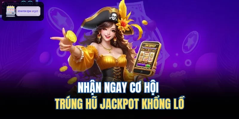 Cơ hội trúng thưởng hũ Jackpot siêu lớn